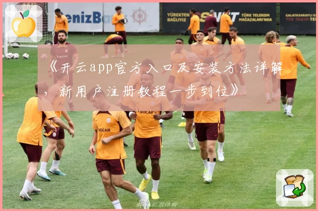 《开云app官方入口及安装方法详解，新用户注册教程一步到位》