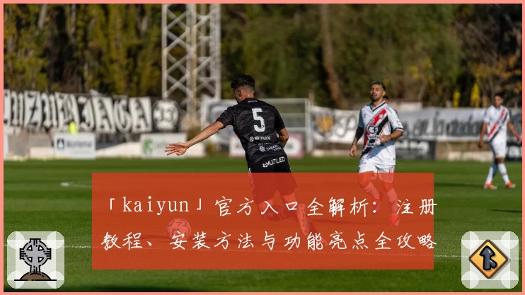 「kaiyun」官方入口全解析：注册教程、安装方法与功能亮点全攻略