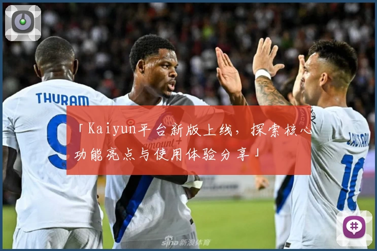 「Kaiyun平台新版上线,探索核心功能亮点与使用体验分享」