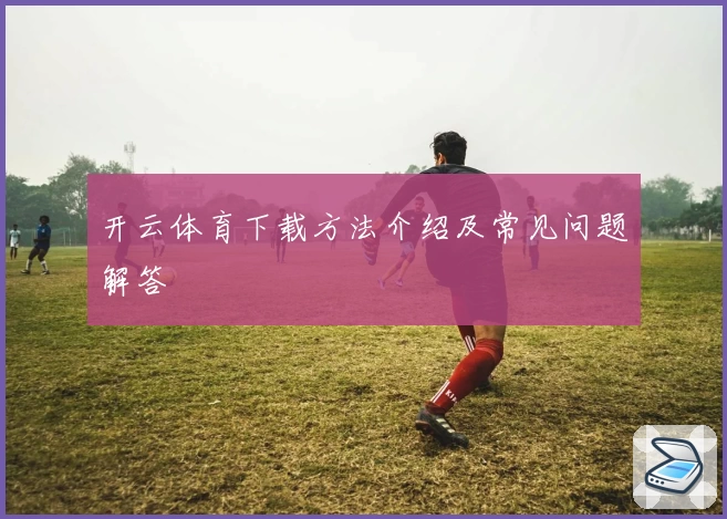 开云体育下载方法介绍及常见问题解答