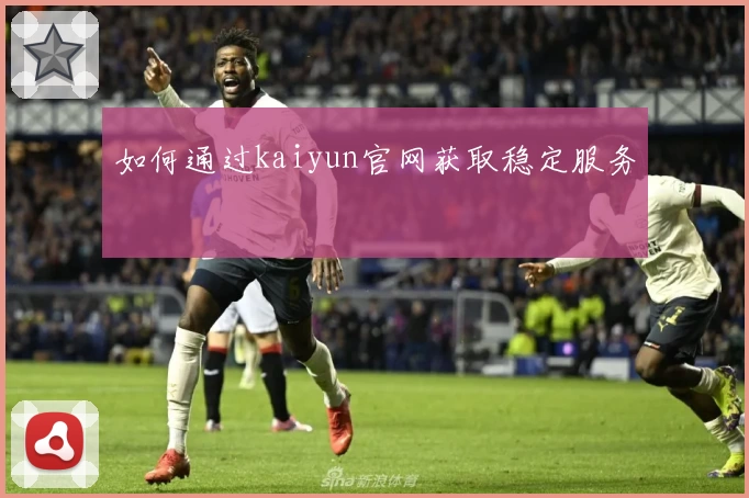 如何通过kaiyun官网获取稳定服务