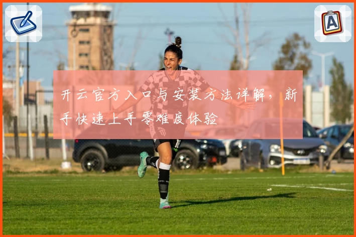 开云官方入口与安装方法详解，新手快速上手零难度体验