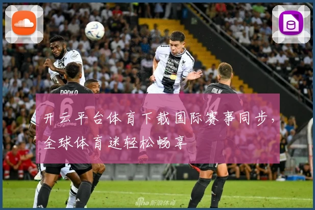 开云平台体育下载国际赛事同步，全球体育迷轻松畅享