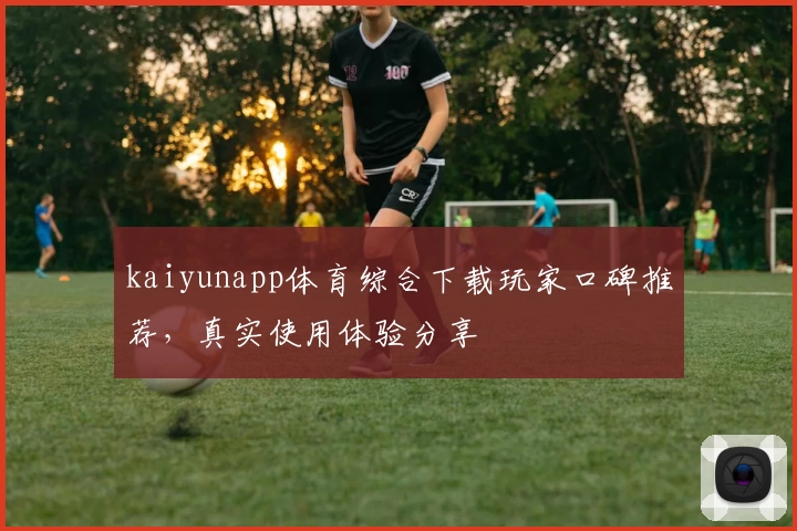 kaiyunapp体育综合下载玩家口碑推荐，真实使用体验分享