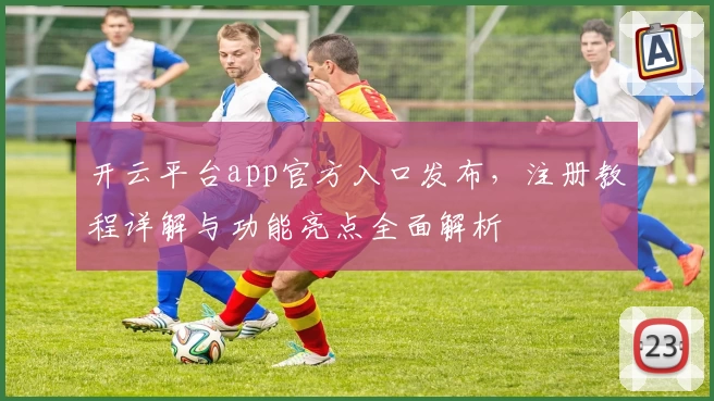 开云平台app官方入口发布，注册教程详解与功能亮点全面解析