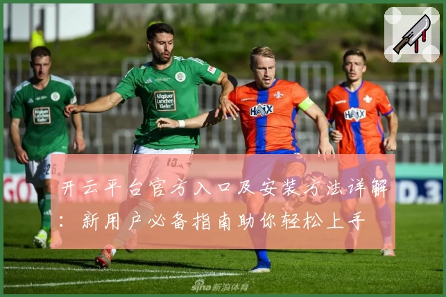 开云平台官方入口及安装方法详解：新用户必备指南助你轻松上手
