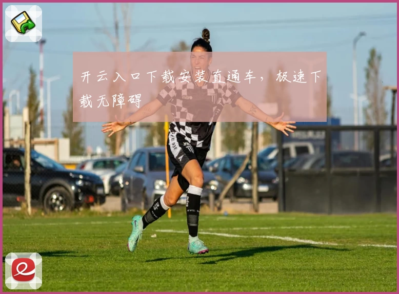 开云入口下载安装直通车，极速下载无障碍