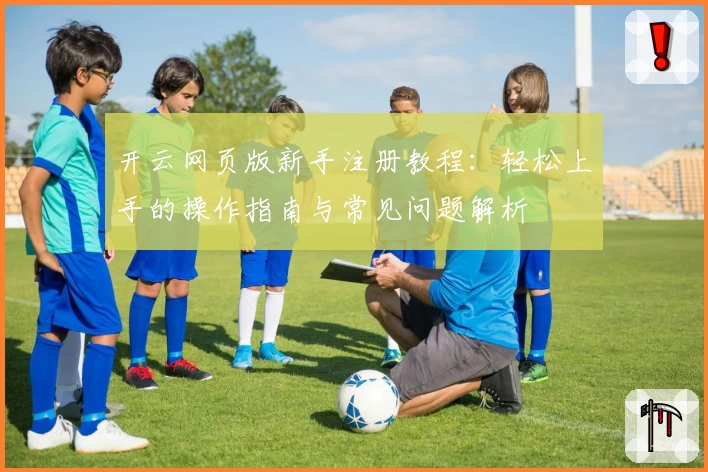 开云网页版新手注册教程：轻松上手的操作指南与常见问题解析