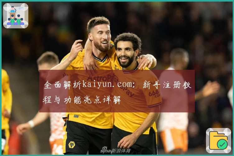全面解析kaiyun.com：新手注册教程与功能亮点详解