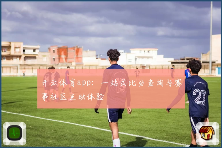 开云体育app：一站式比分查询与赛事社区互动体验