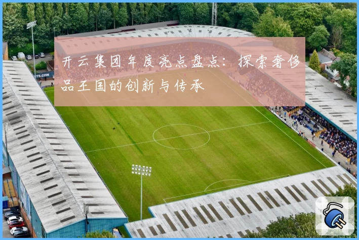 开云集团年度亮点盘点：探索奢侈品王国的创新与传承