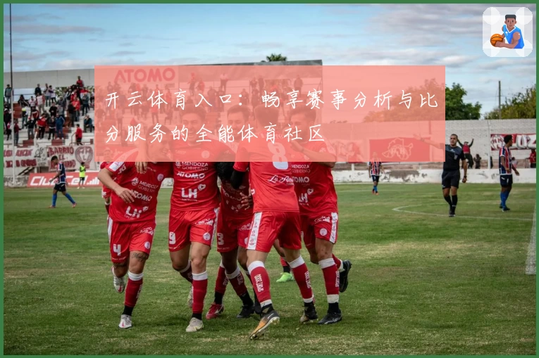 开云体育入口:畅享赛事分析与比分服务的全能体育社区