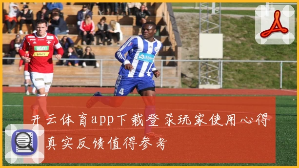 开云体育app下载登录玩家使用心得，真实反馈值得参考