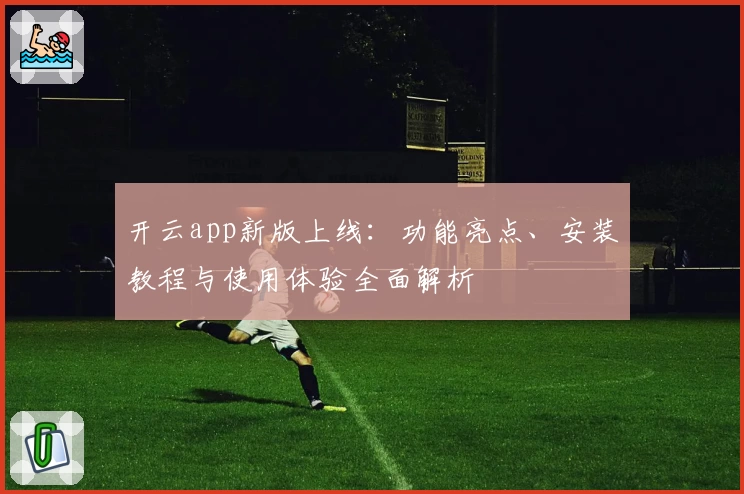 开云app新版上线：功能亮点、安装教程与使用体验全面解析