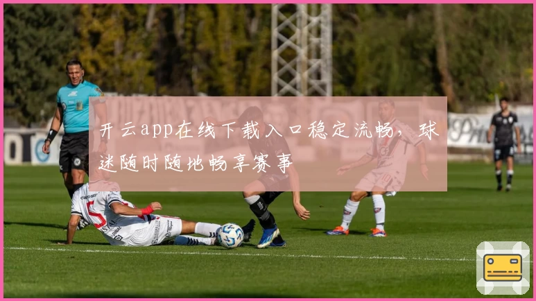 开云app在线下载入口稳定流畅，球迷随时随地畅享赛事