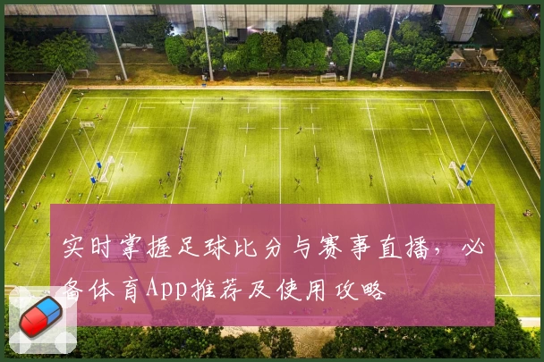 实时掌握足球比分与赛事直播，必备体育App推荐及使用攻略