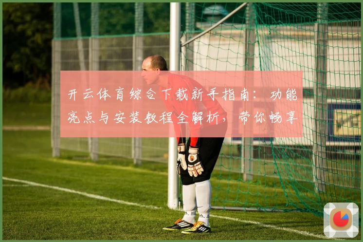 开云体育综合下载新手指南：功能亮点与安装教程全解析，带你畅享运动新体验