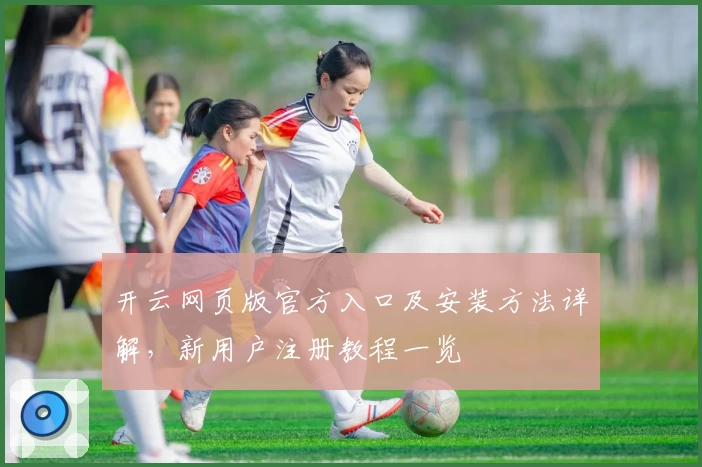 开云网页版官方入口及安装方法详解，新用户注册教程一览