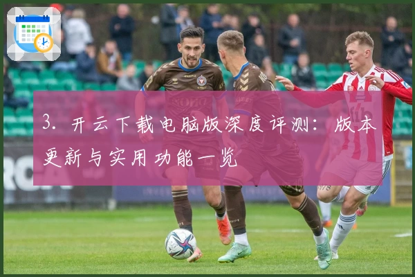 3. 开云下载电脑版深度评测：版本更新与实用功能一览