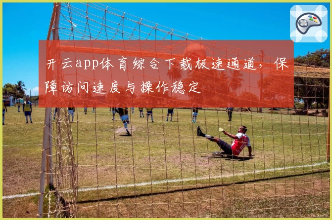 开云app体育综合下载极速通道，保障访问速度与操作稳定