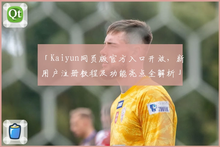 「Kaiyun网页版官方入口开放，新用户注册教程及功能亮点全解析」