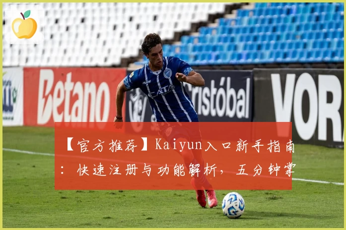 【官方推荐】Kaiyun入口新手指南:快速注册与功能解析,五分钟掌握核心用法