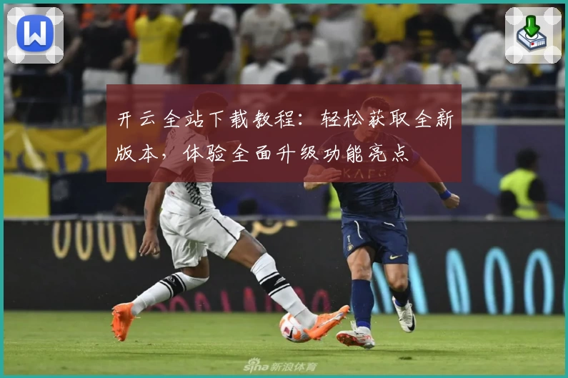 开云全站下载教程：轻松获取全新版本，体验全面升级功能亮点