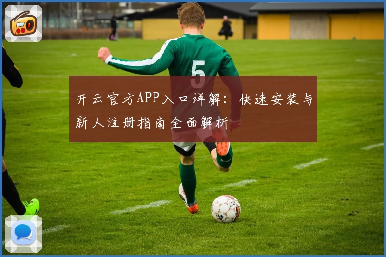 开云官方APP入口详解：快速安装与新人注册指南全面解析