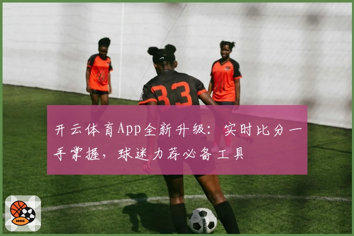 开云体育App全新升级：实时比分一手掌握，球迷力荐必备工具