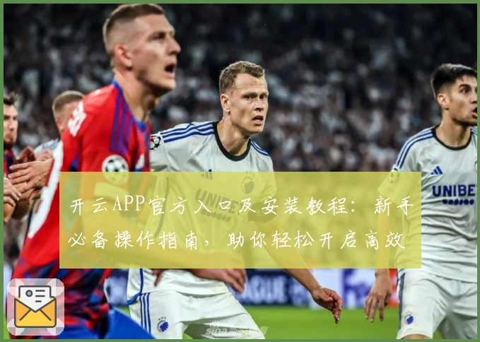 开云APP官方入口及安装教程：新手必备操作指南，助你轻松开启高效使用体验