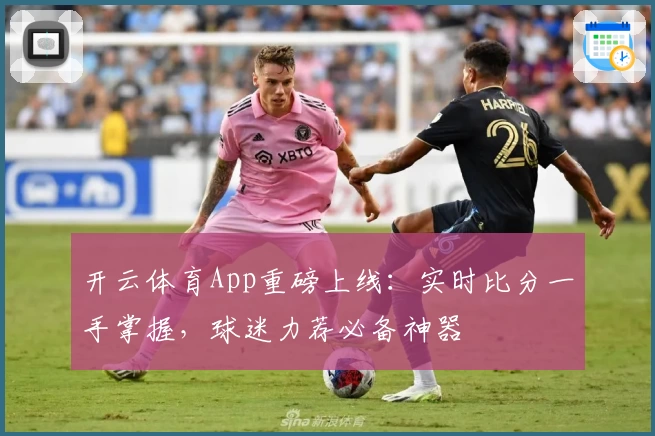 开云体育App重磅上线：实时比分一手掌握，球迷力荐必备神器