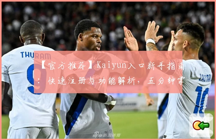 【官方推荐】Kaiyun入口新手指南:快速注册与功能解析,五分钟掌握核心用法
