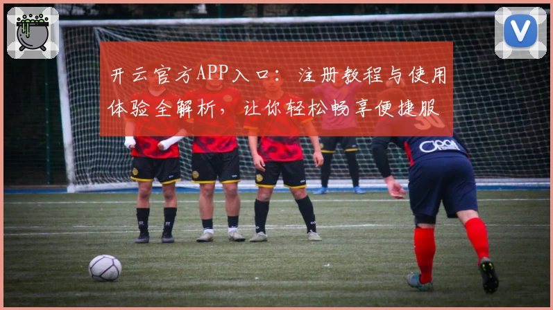 开云官方APP入口：注册教程与使用体验全解析，让你轻松畅享便捷服务