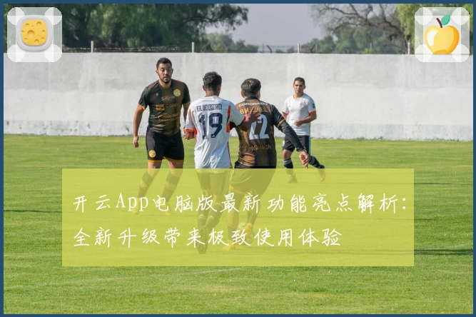 开云App电脑版最新功能亮点解析：全新升级带来极致使用体验