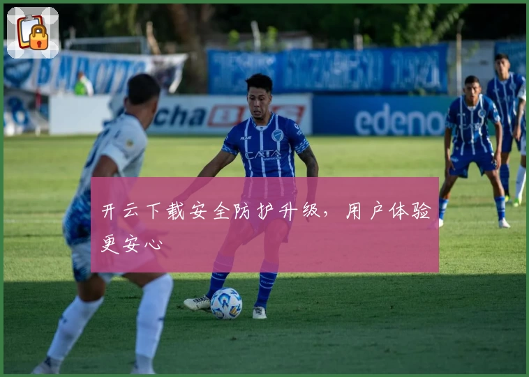 开云下载安全防护升级，用户体验更安心