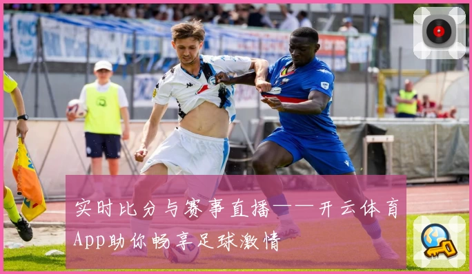 实时比分与赛事直播——开云体育App助你畅享足球激情