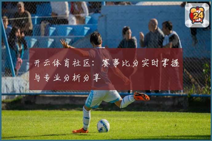 开云体育社区:赛事比分实时掌握与专业分析分享