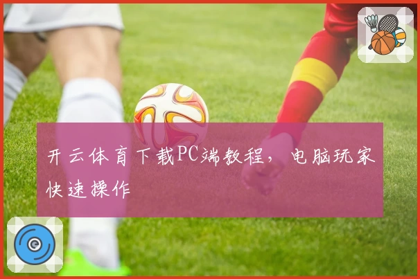 开云体育下载PC端教程，电脑玩家快速操作